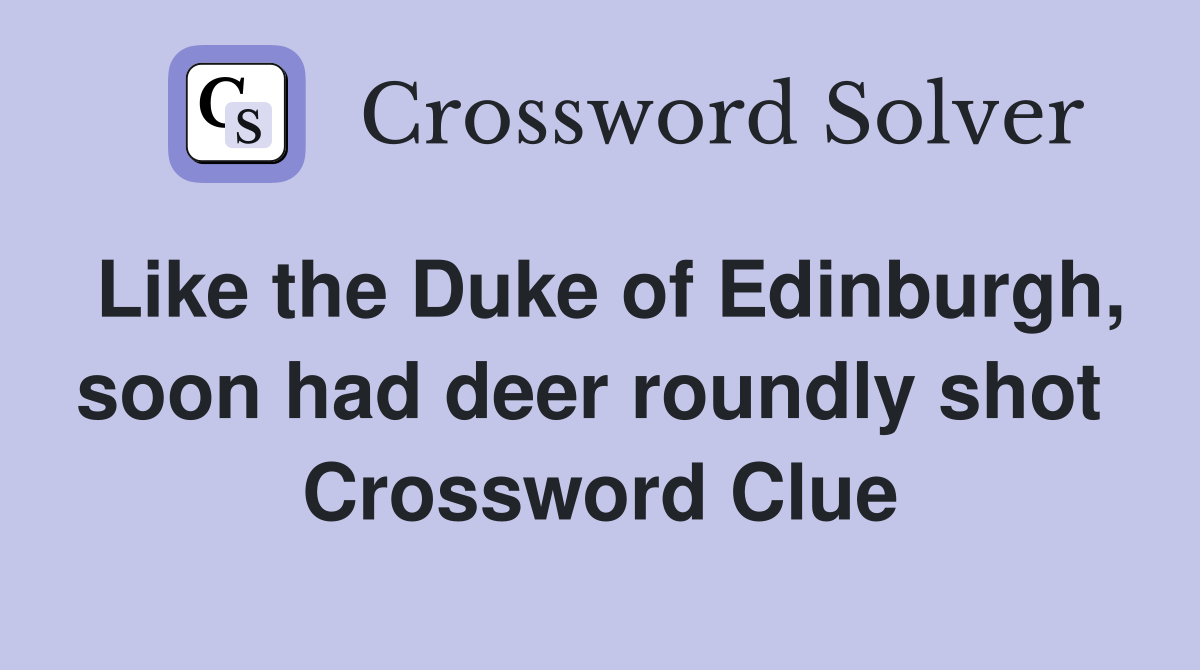 Like the Duke of Edinburgh, soon had deer roundly shot  Crossword Clue