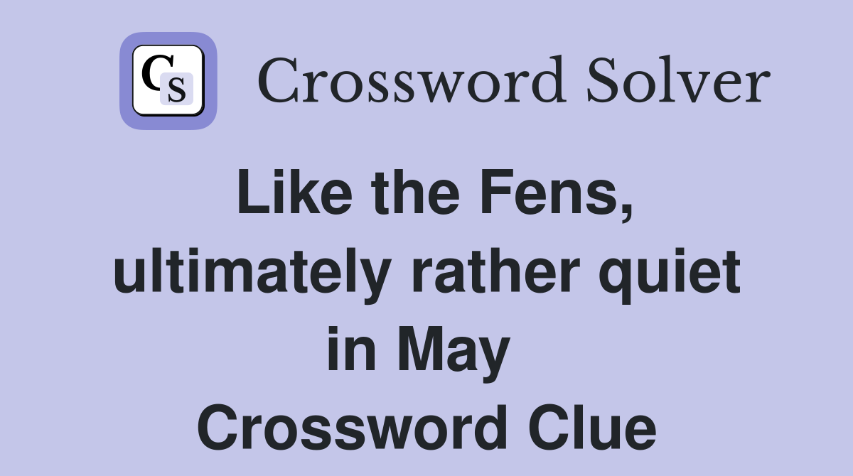Like the Fens, ultimately rather quiet in May  Crossword Clue