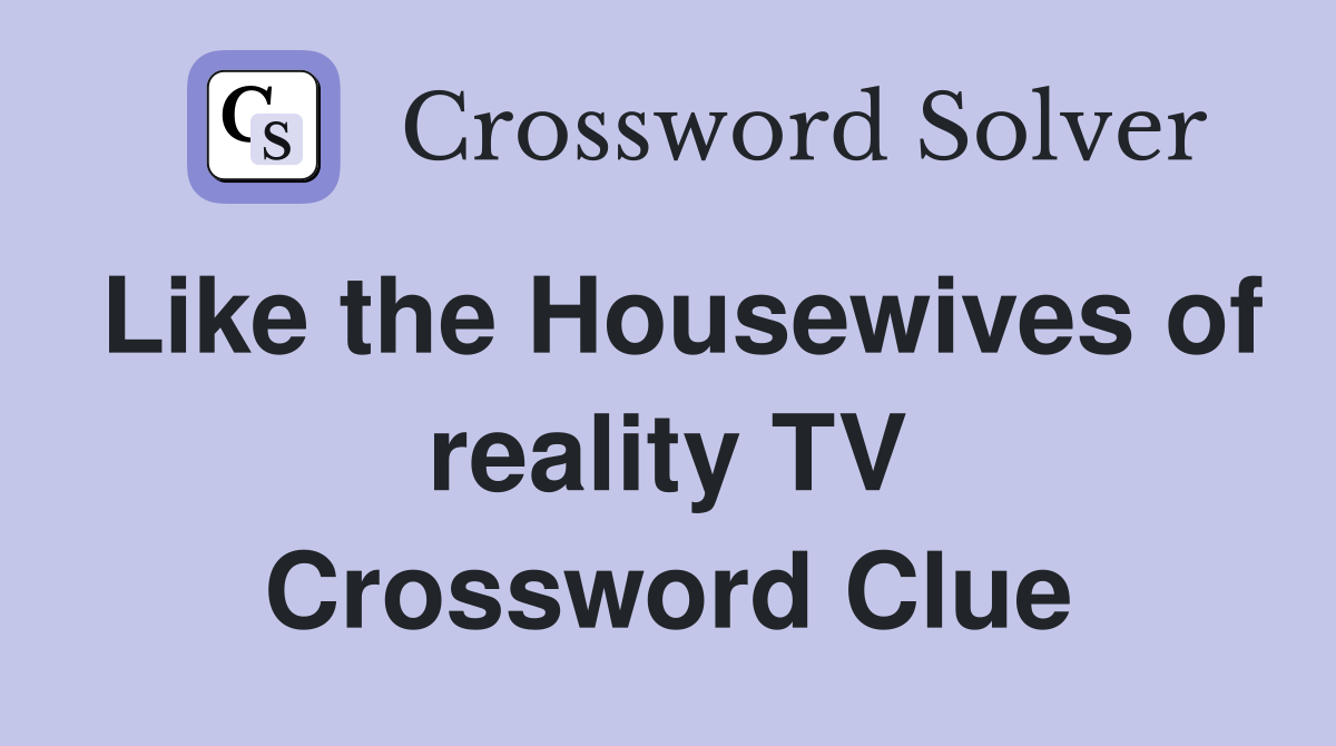 Like the Housewives of reality TV Crossword Clue