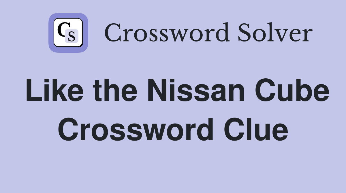 Like the Nissan Cube Crossword Clue