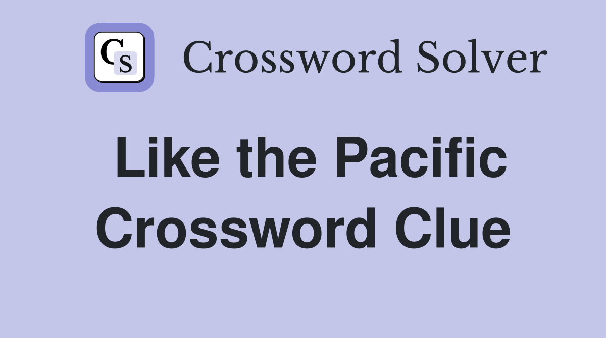 Like the Pacific Crossword Clue