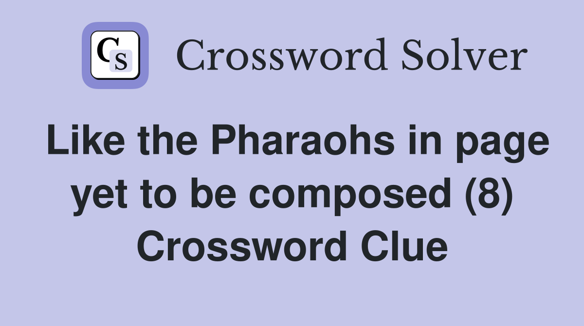 Like the Pharaohs in page yet to be composed (8) Crossword Clue