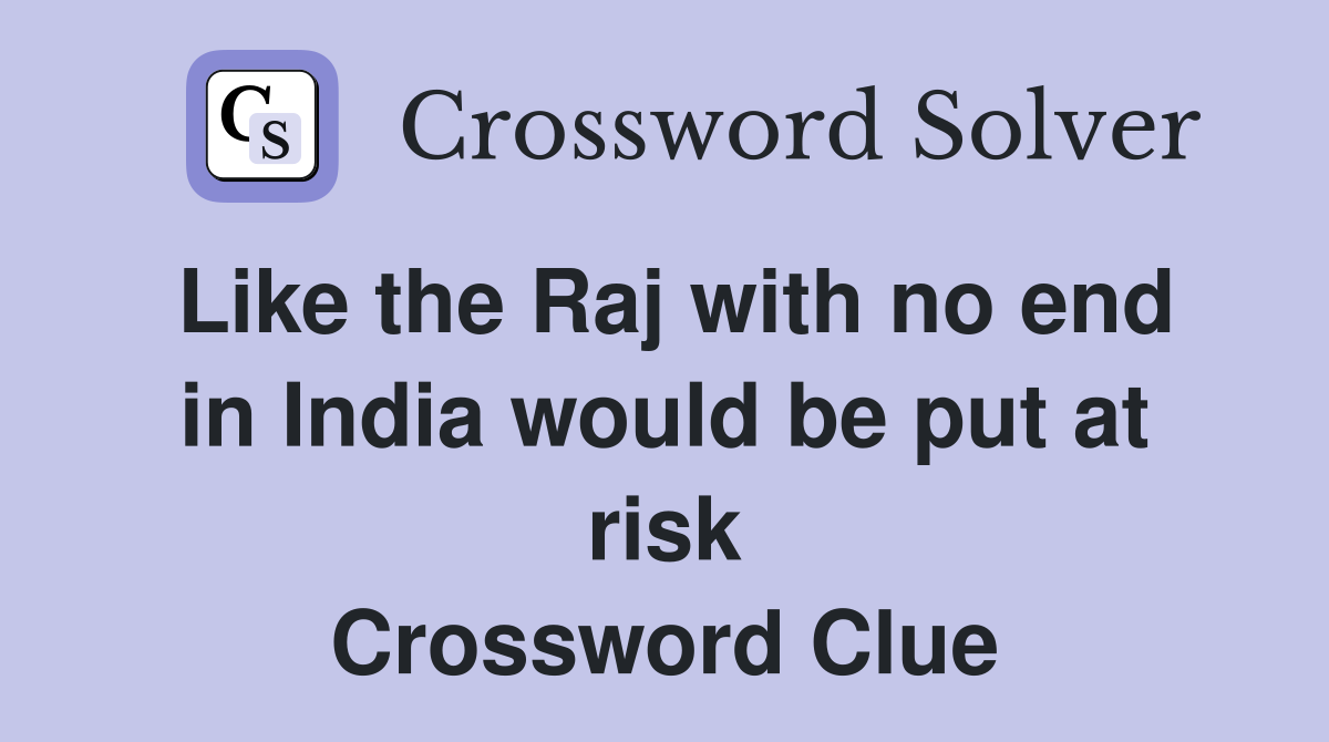 Like the Raj with no end in India would be put at risk Crossword Clue