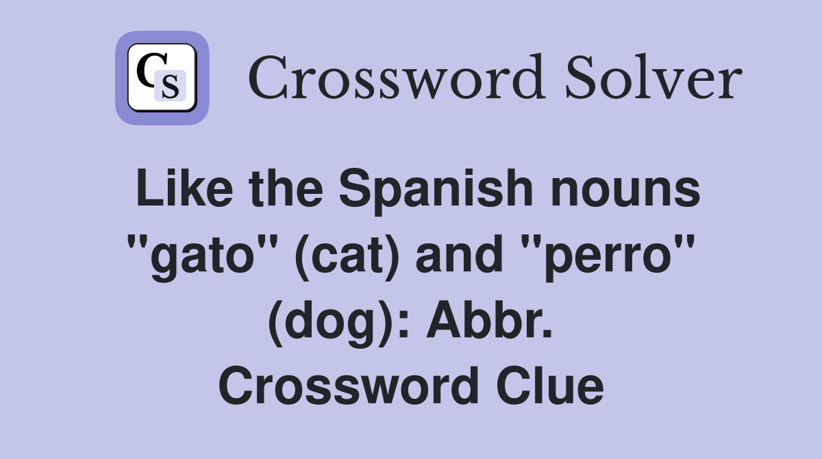 Like the Spanish nouns "gato" (cat) and "perro" (dog): Abbr. Crossword Clue