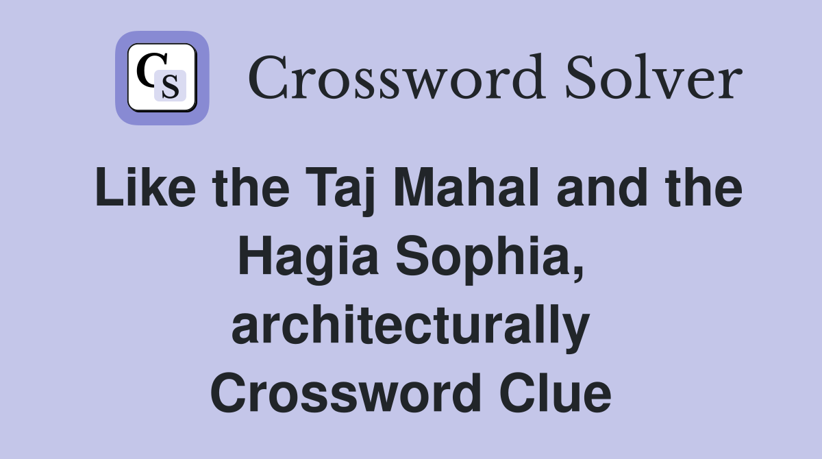 Like the Taj Mahal and the Hagia Sophia, architecturally Crossword Clue
