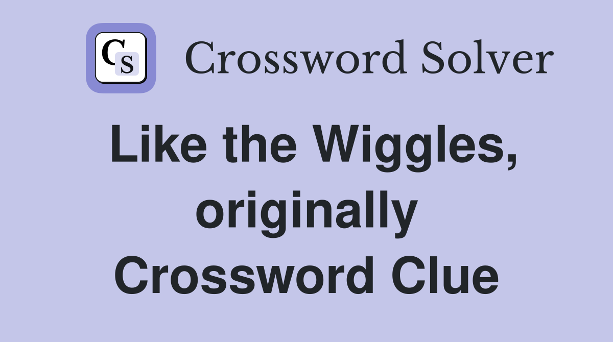 Like the Wiggles, originally Crossword Clue