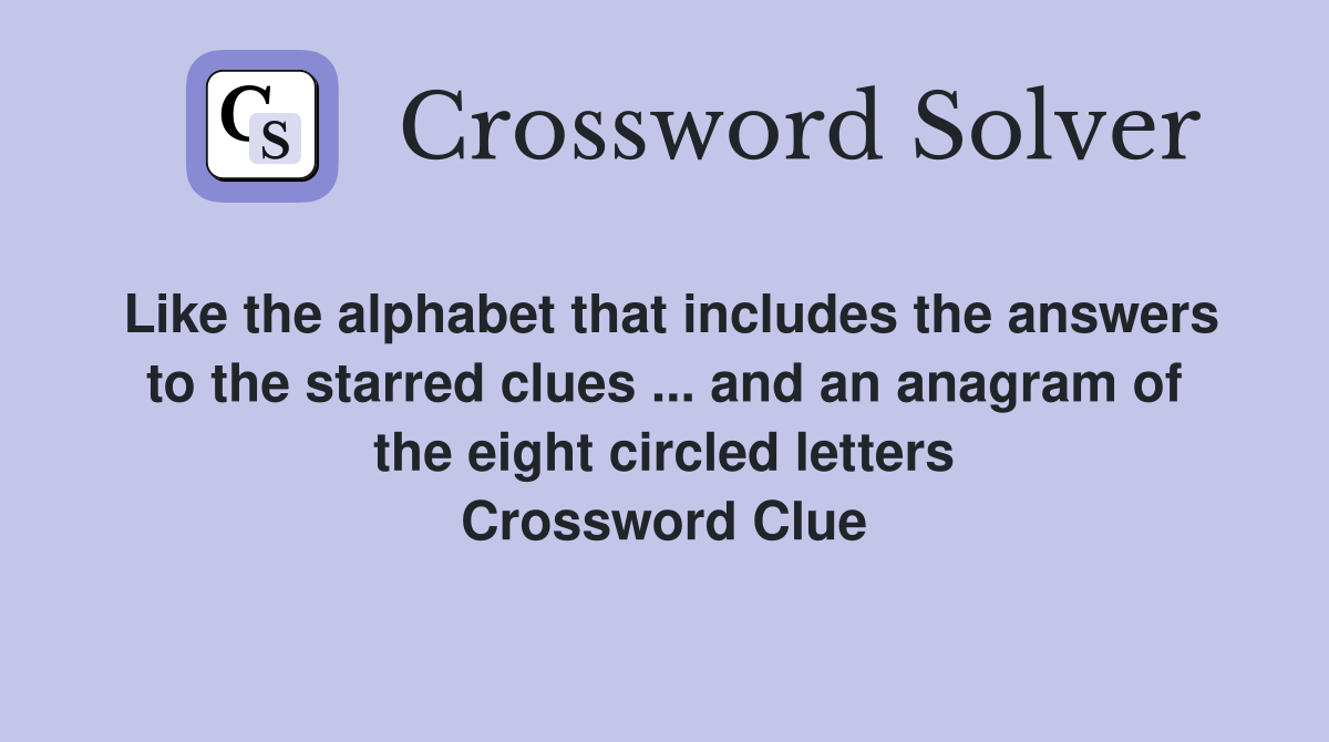 Like the alphabet that includes the answers to the starred clues ... and an anagram of the eight circled letters Crossword Clue