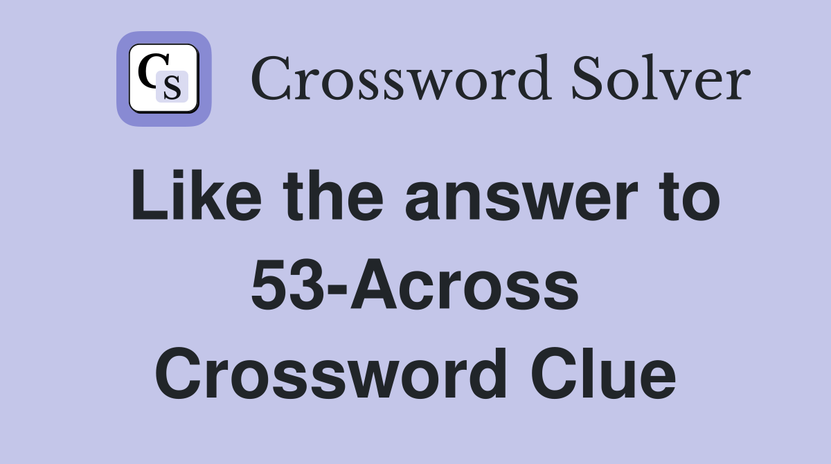 Like the answer to 53-Across Crossword Clue