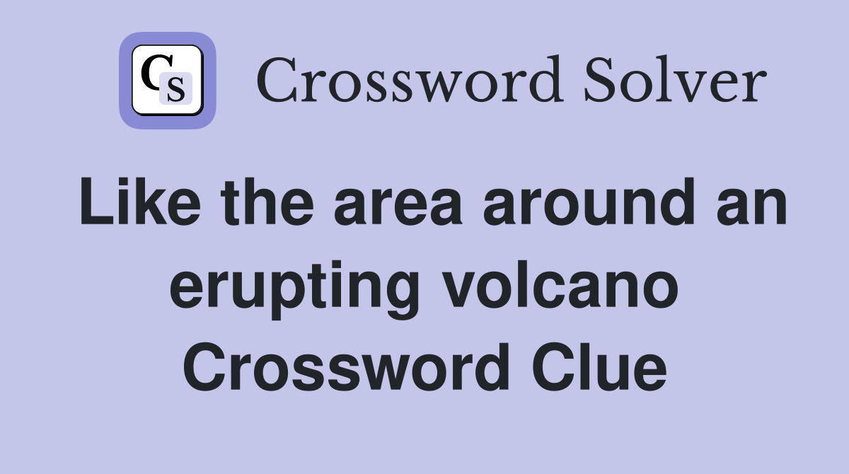 Like the area around an erupting volcano Crossword Clue