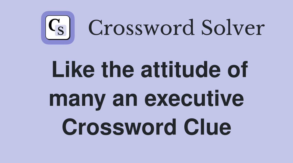 Like the attitude of many an executive Crossword Clue
