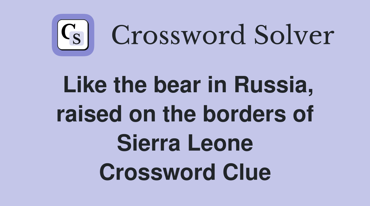 Like the bear in Russia, raised on the borders of Sierra Leone Crossword Clue