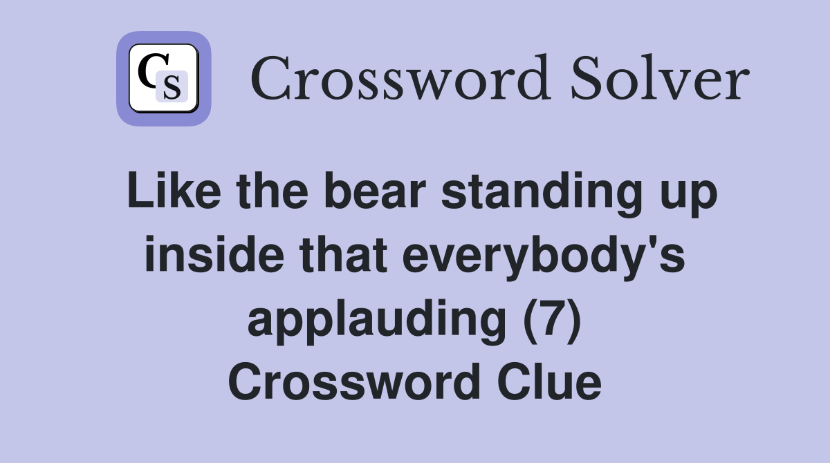 Like the bear standing up inside that everybody's applauding (7) Crossword Clue