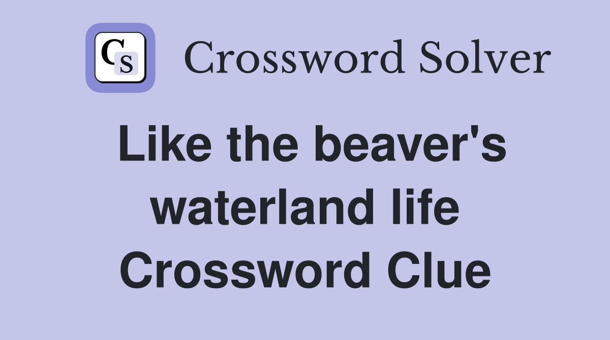 Like the beaver's waterland life Crossword Clue