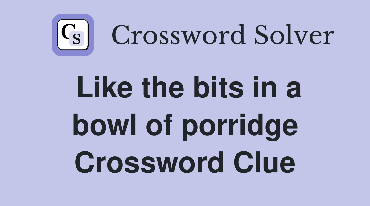 Like the bits in a bowl of porridge Crossword Clue