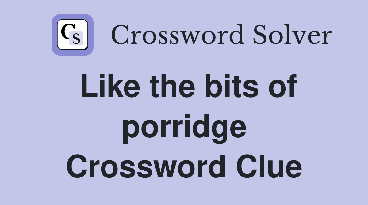 Like the bits of porridge Crossword Clue