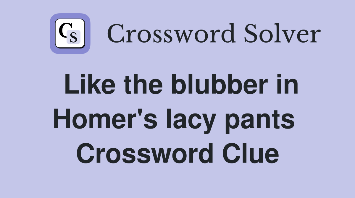 Like the blubber in Homer's lacy pants  Crossword Clue