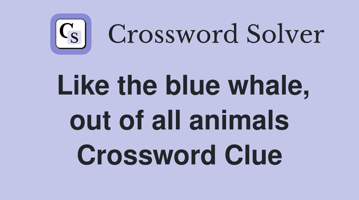 Like the blue whale, out of all animals Crossword Clue