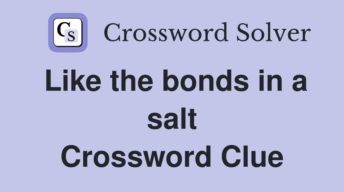 Like the bonds in a salt Crossword Clue