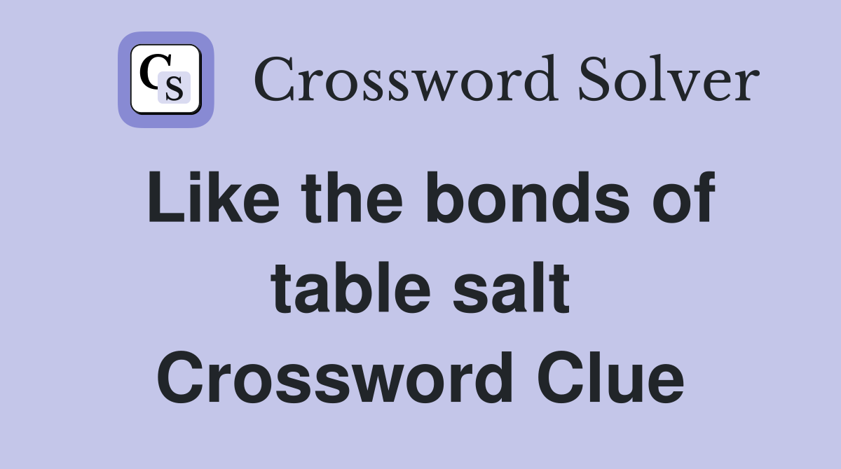 Like the bonds of table salt Crossword Clue