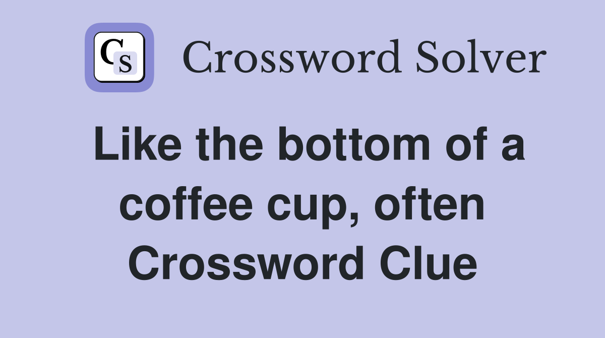 Like the bottom of a coffee cup, often Crossword Clue