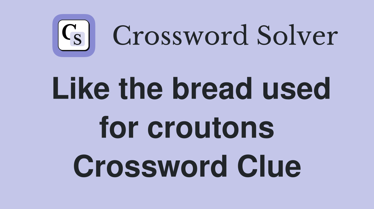 Like the bread used for croutons Crossword Clue