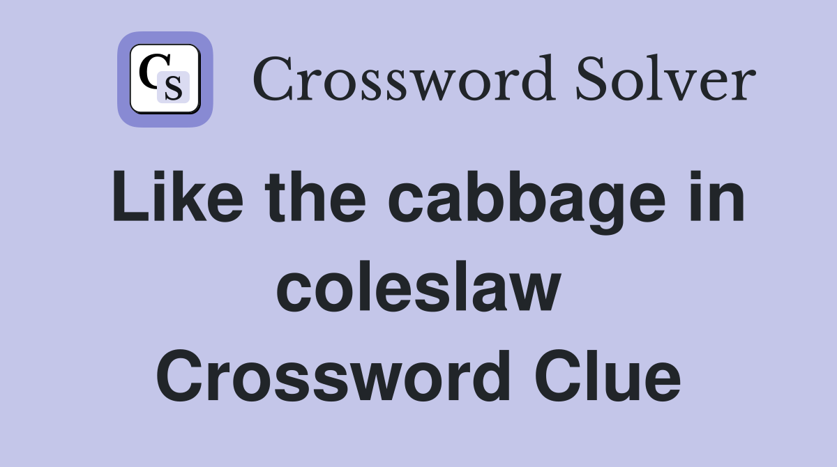 Like the cabbage in coleslaw Crossword Clue