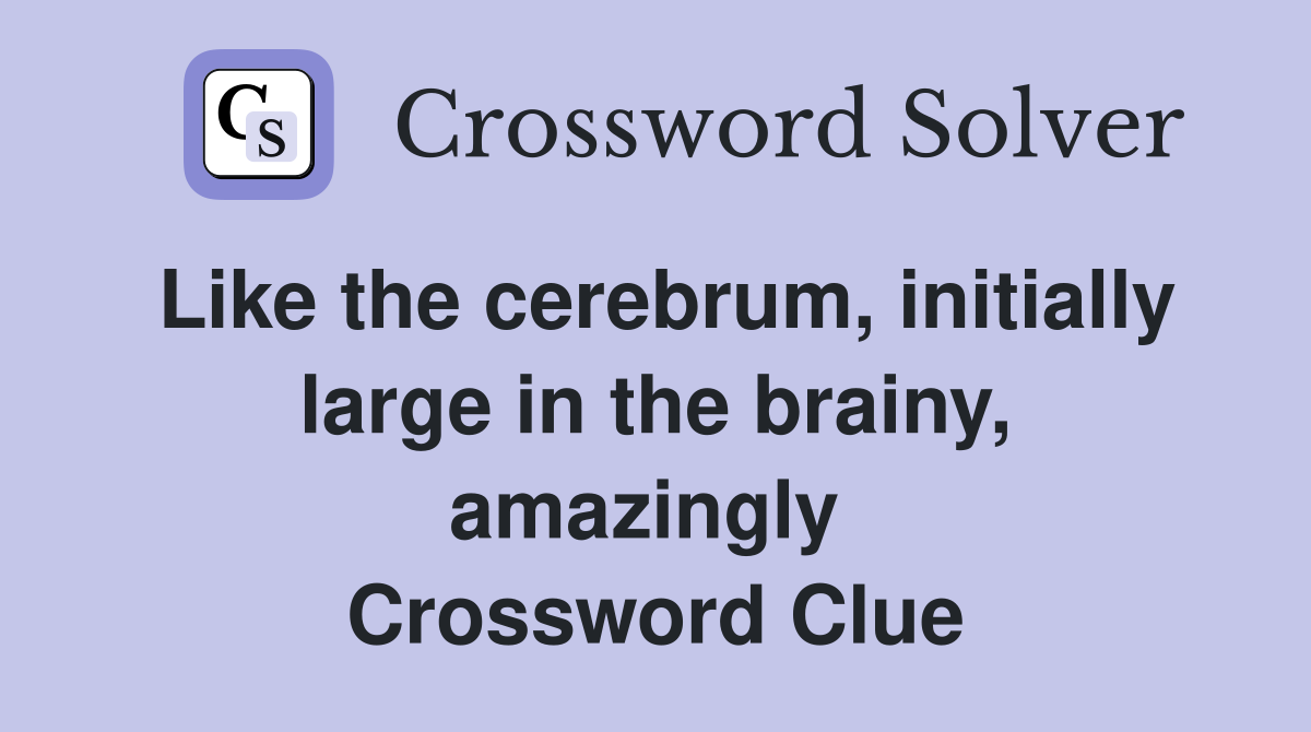 Like the cerebrum, initially large in the brainy, amazingly  Crossword Clue
