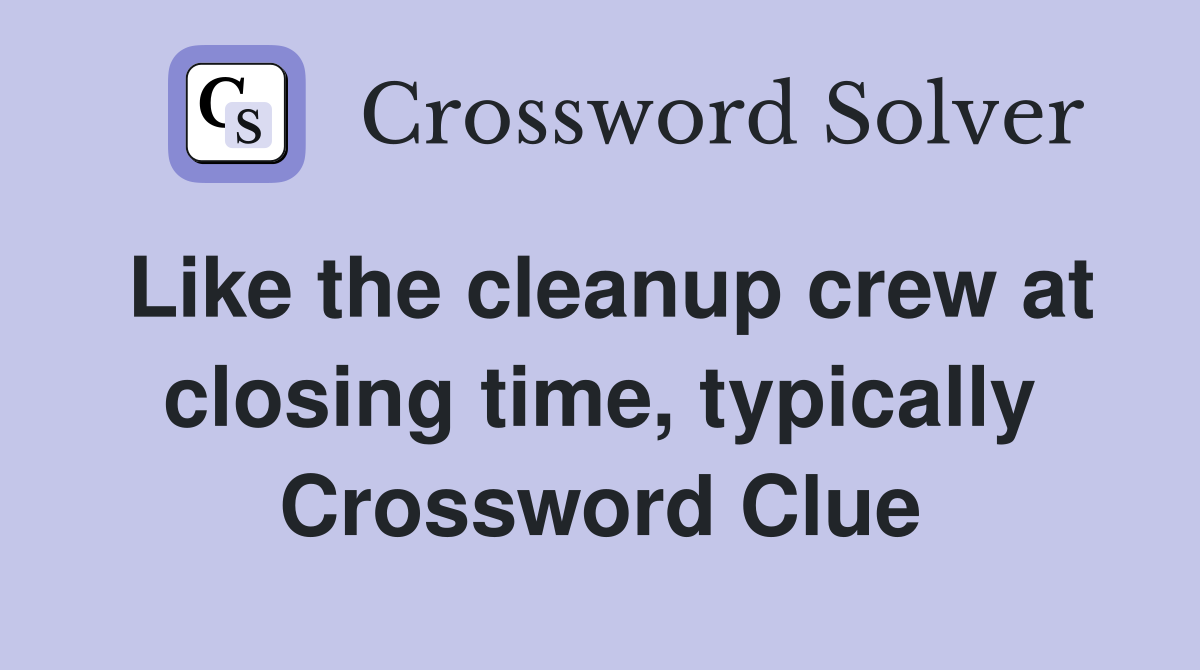 Like the cleanup crew at closing time, typically Crossword Clue
