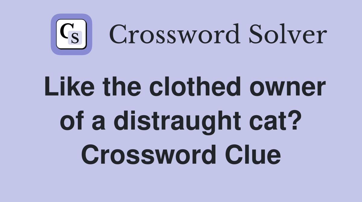 Like the clothed owner of a distraught cat? Crossword Clue
