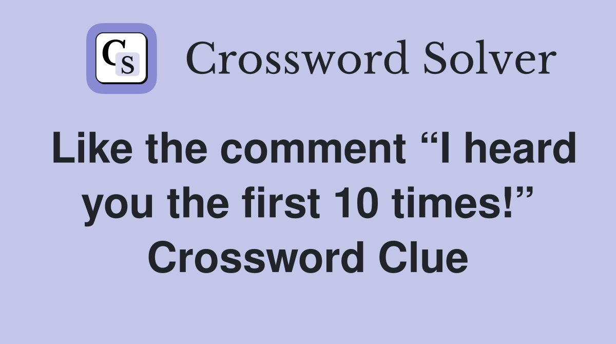 Like the comment “I heard you the first 10 times!” Crossword Clue
