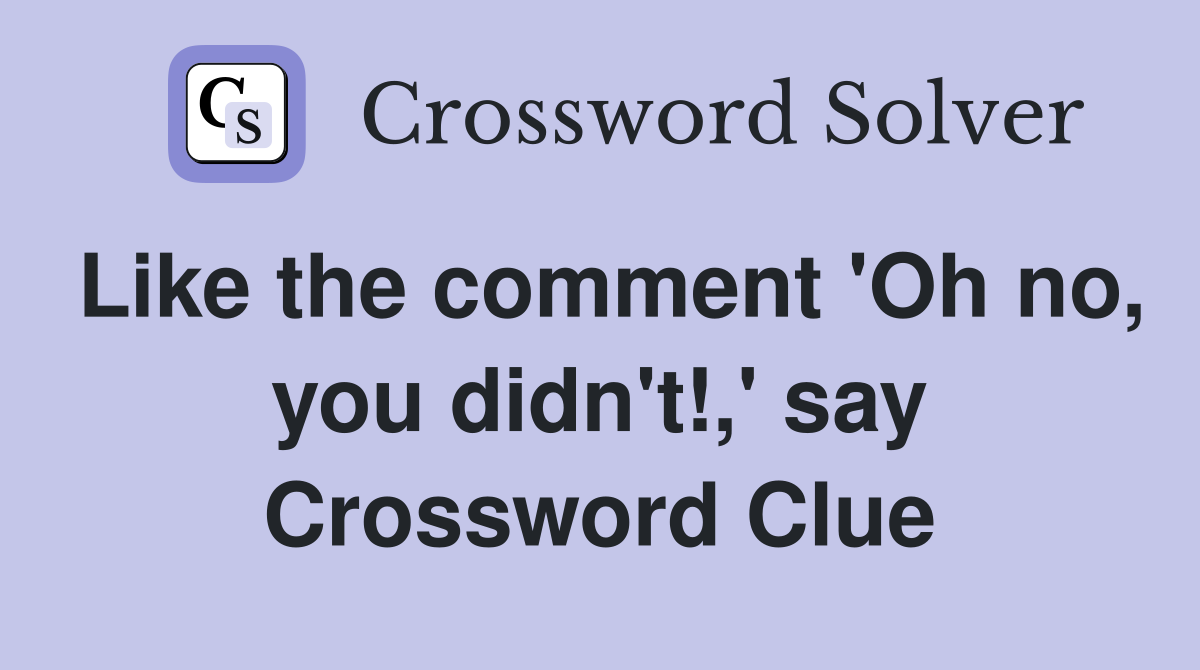 Like the comment 'Oh no, you didn't!,' say Crossword Clue