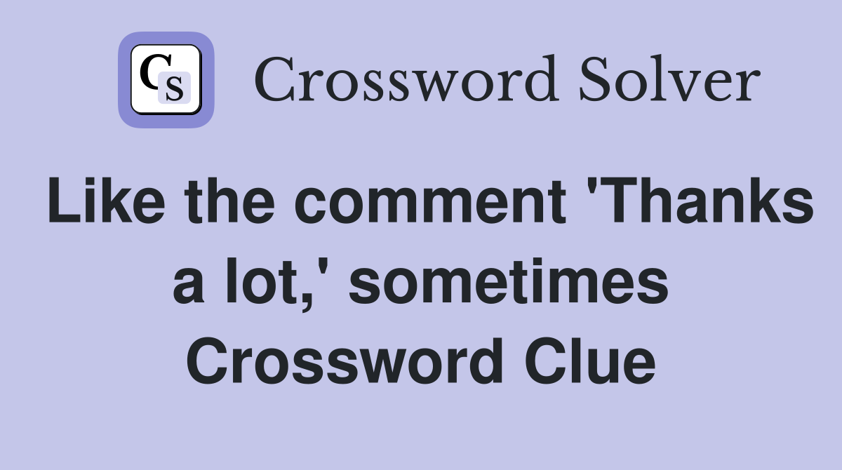 Like the comment 'Thanks a lot,' sometimes Crossword Clue