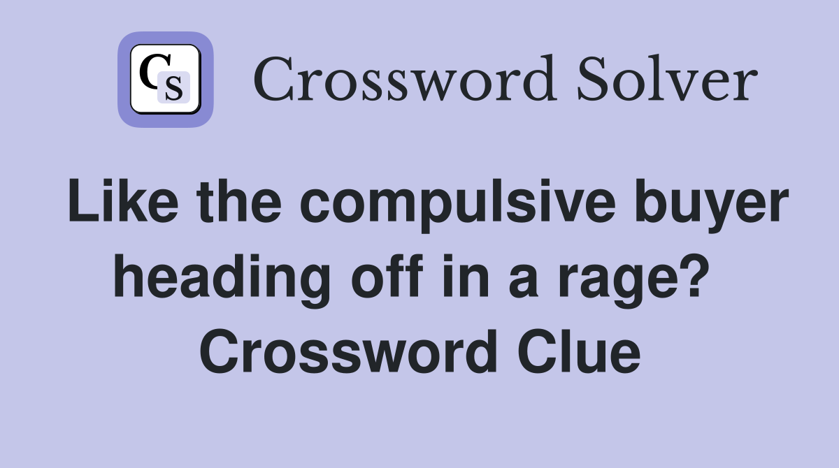 Like the compulsive buyer heading off in a rage?  Crossword Clue