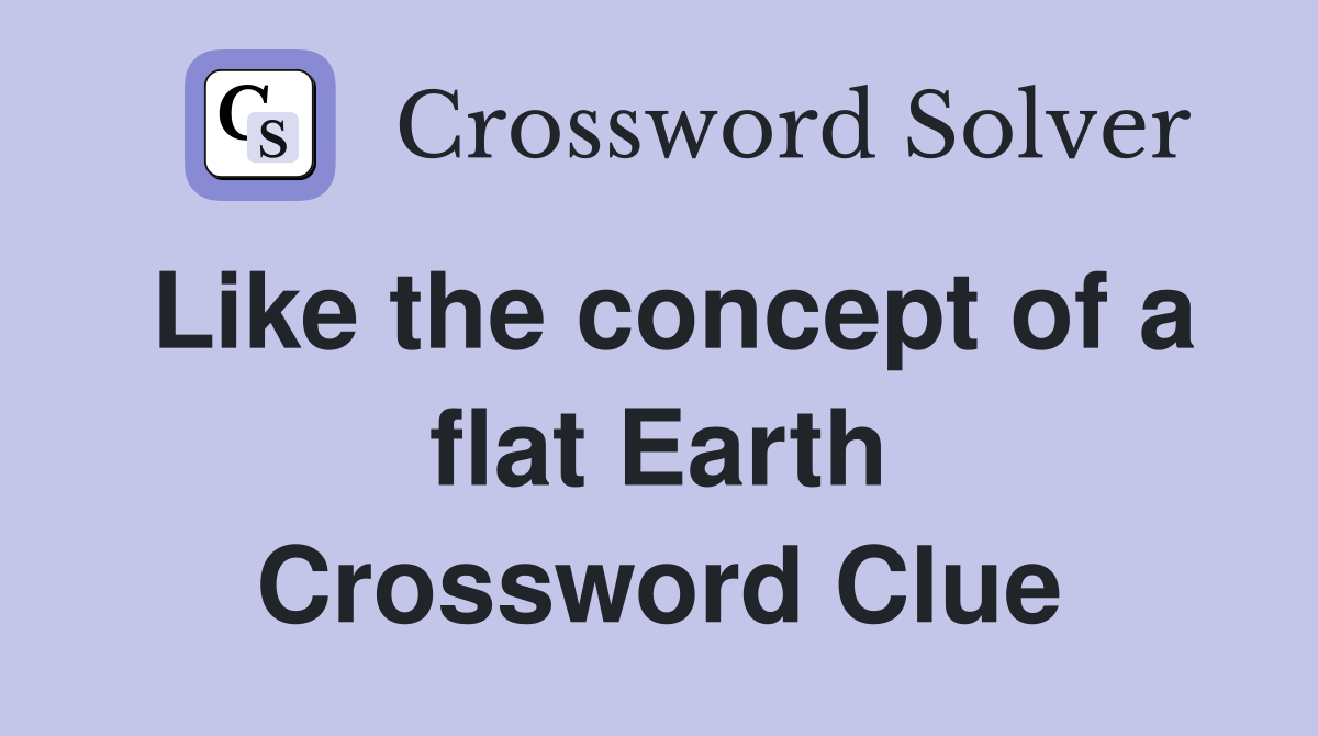 Like the concept of a flat Earth Crossword Clue