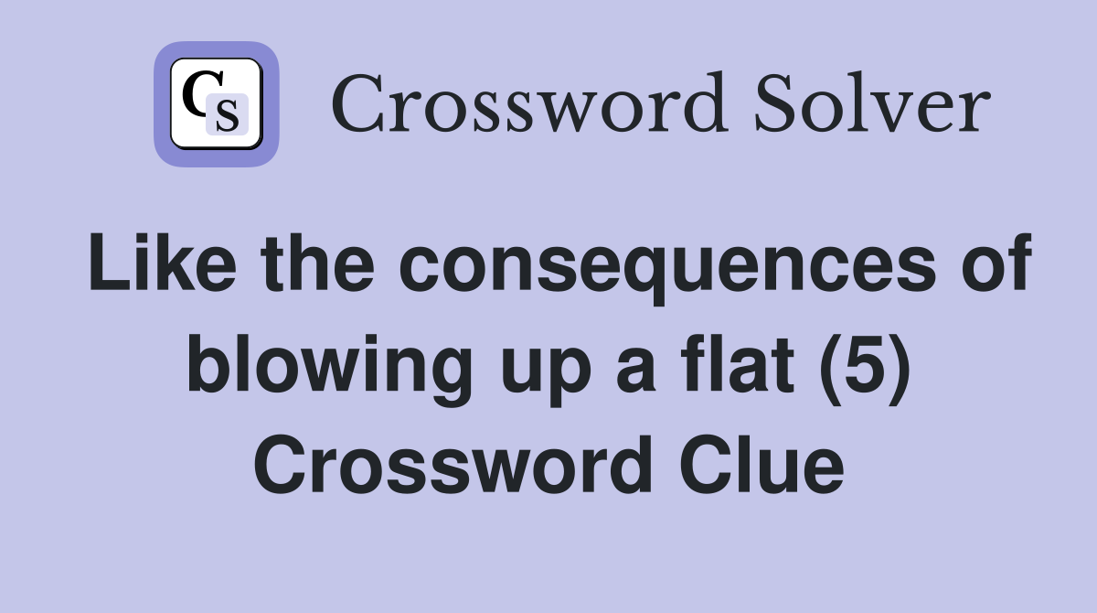Like the consequences of blowing up a flat (5) Crossword Clue