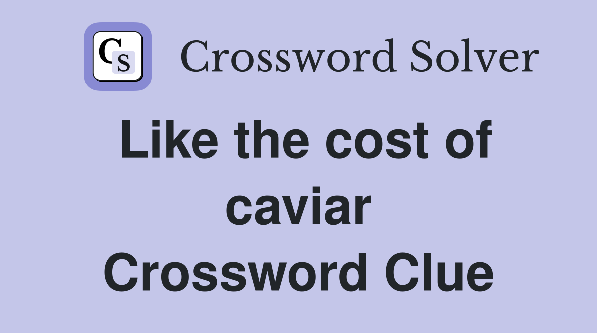 Like the cost of caviar Crossword Clue