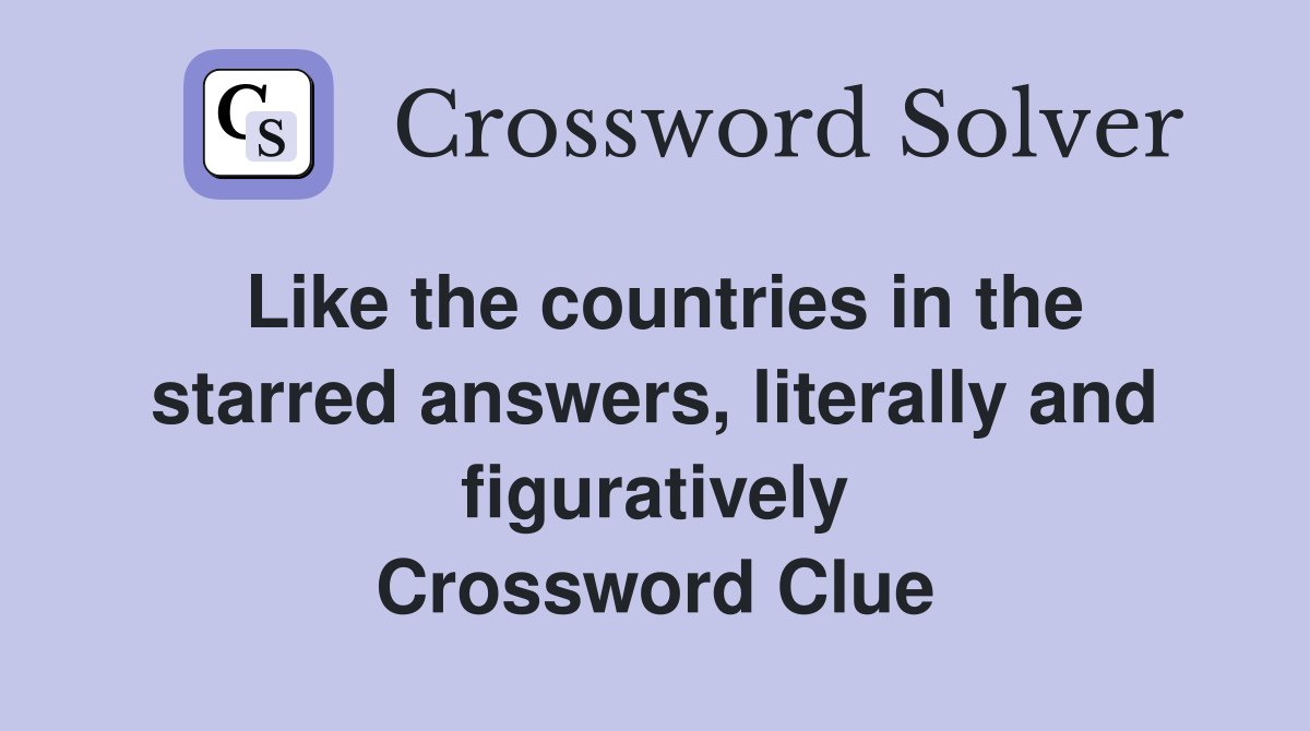 Like the countries in the starred answers, literally and figuratively Crossword Clue