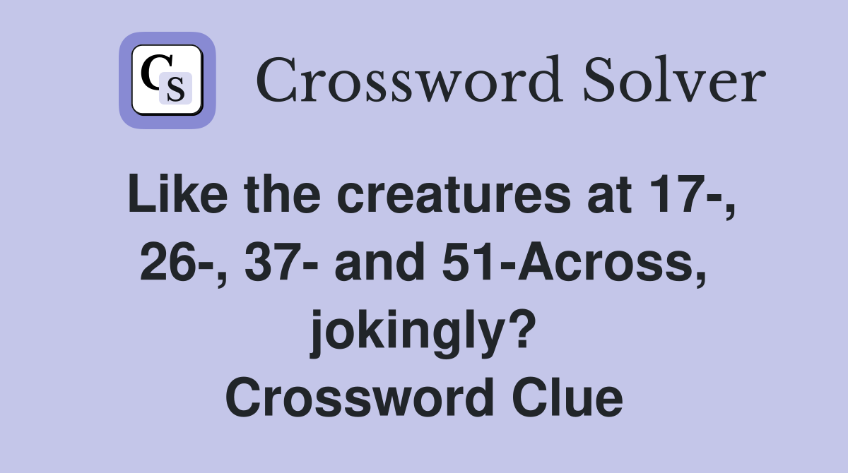 Like the creatures at 17-, 26-, 37- and 51-Across, jokingly? Crossword Clue