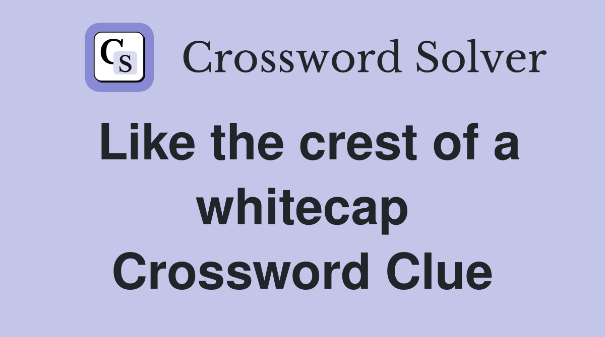Like the crest of a whitecap Crossword Clue