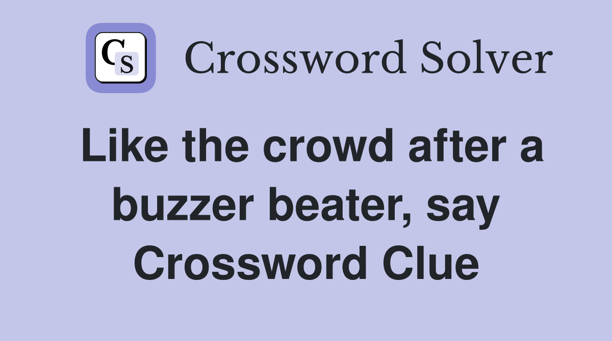 Like the crowd after a buzzer beater, say Crossword Clue