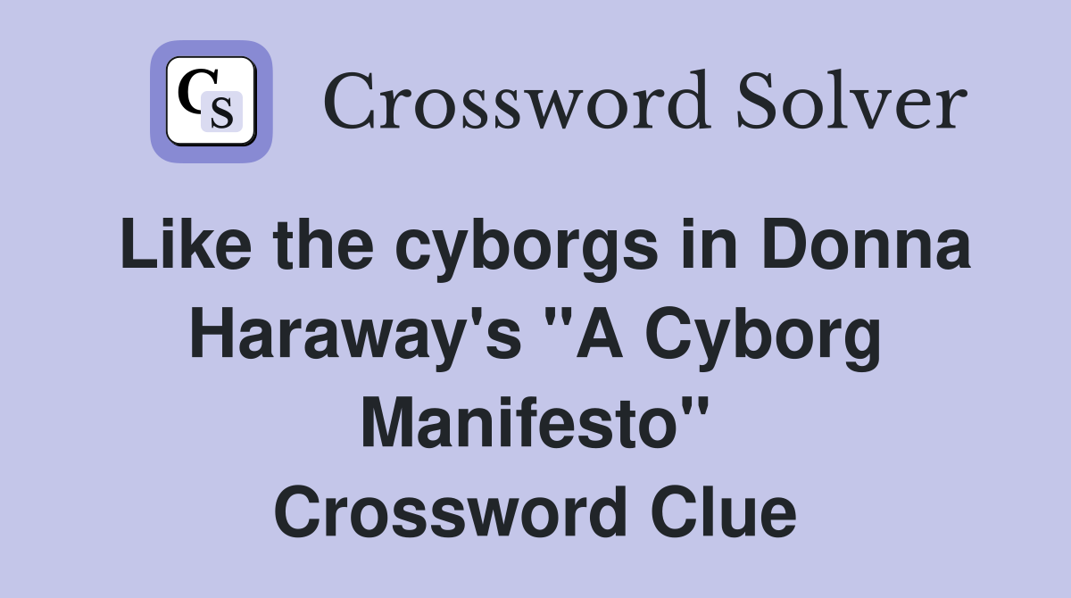 Like the cyborgs in Donna Haraway's "A Cyborg Manifesto" Crossword Clue