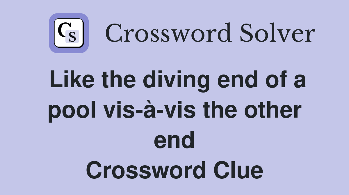 Like the diving end of a pool vis-à-vis the other end Crossword Clue