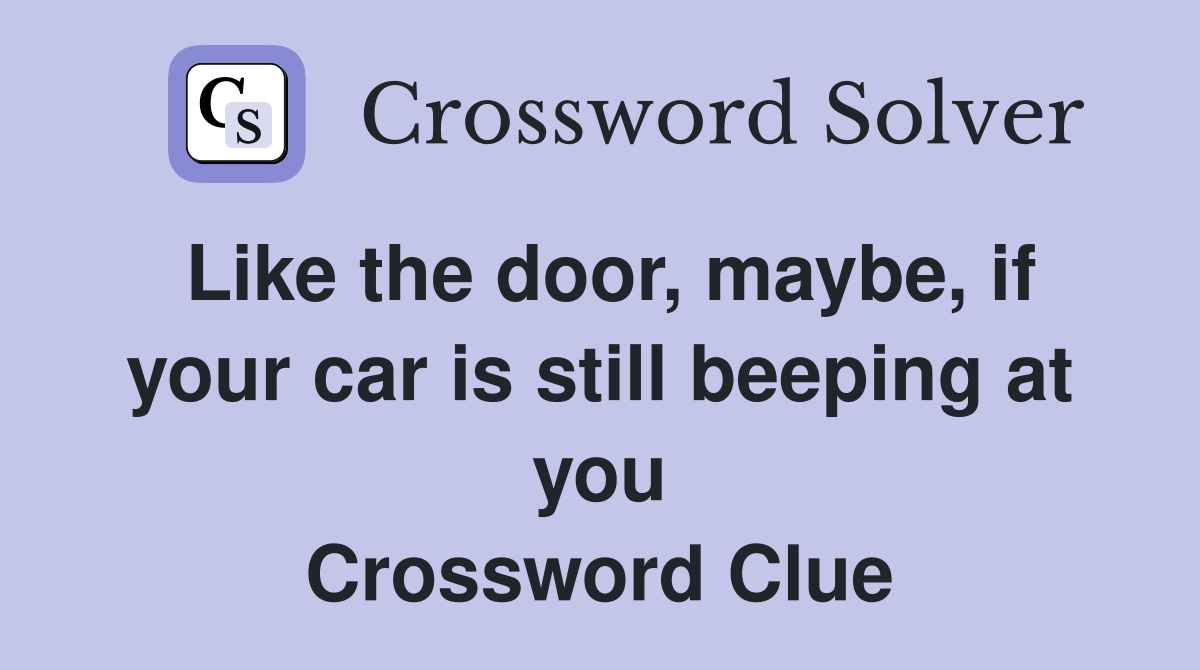 Like the door, maybe, if your car is still beeping at you Crossword Clue