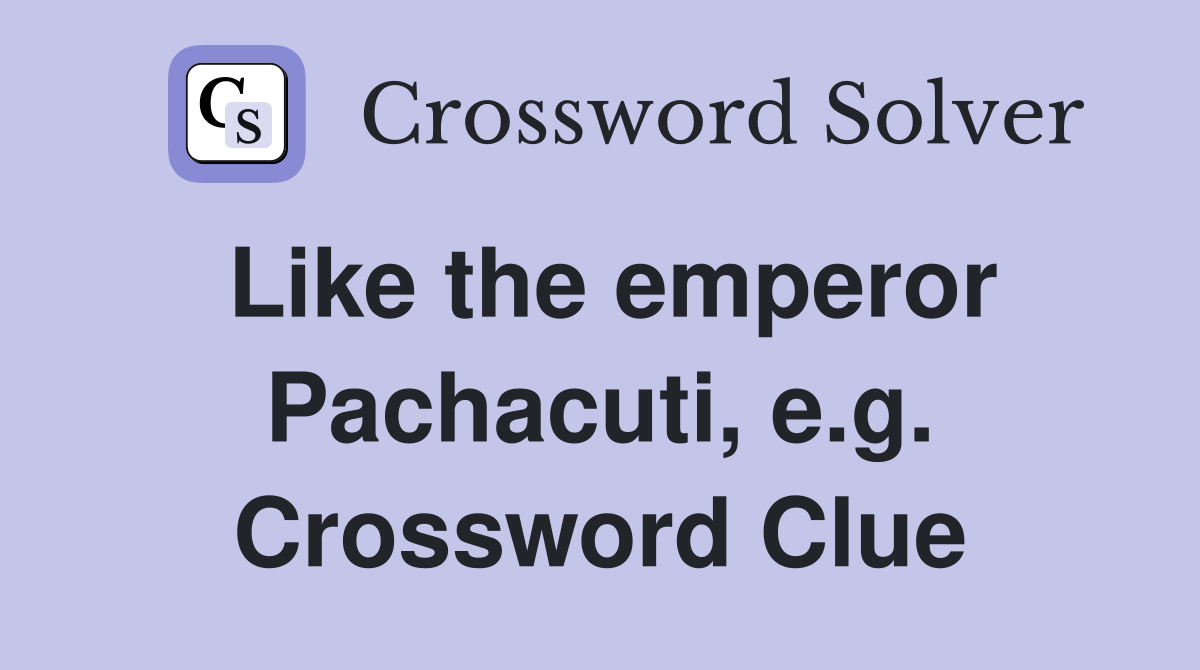 Like the emperor Pachacuti, e.g. Crossword Clue