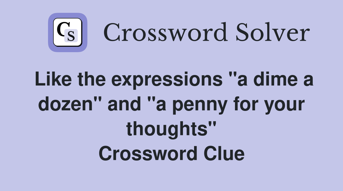 Like the expressions "a dime a dozen" and "a penny for your thoughts" Crossword Clue