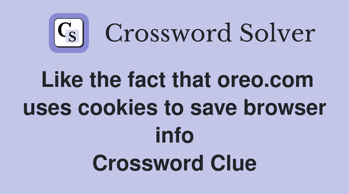Like the fact that oreo.com uses cookies to save browser info Crossword Clue