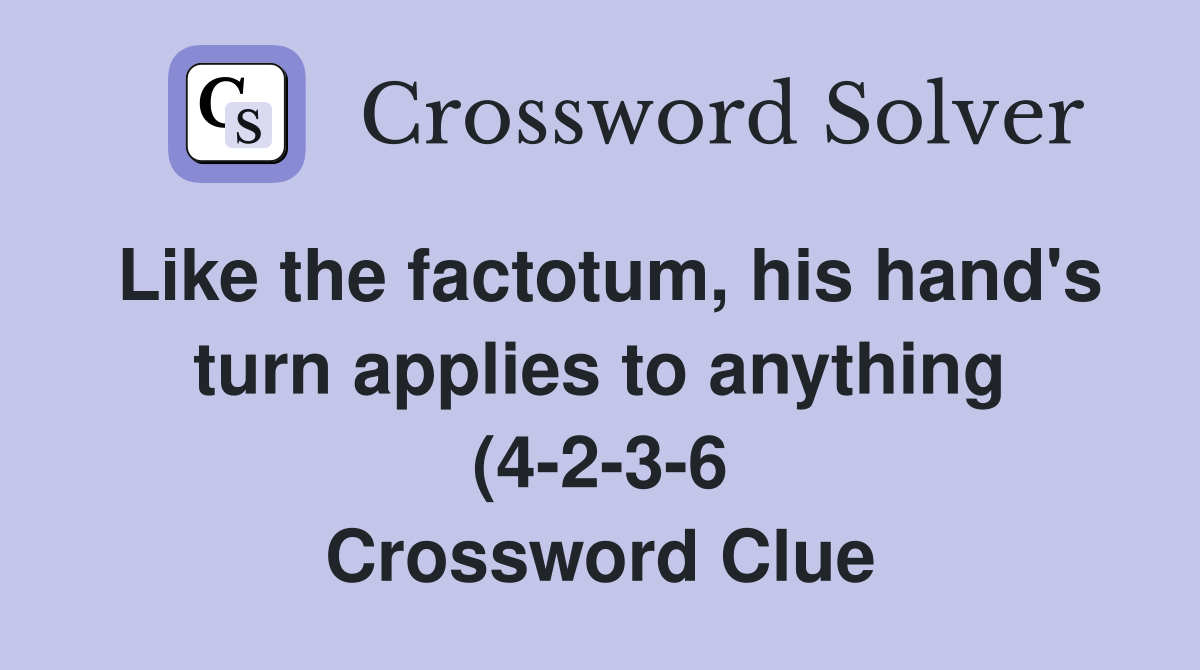 Like the factotum his hand #39 s turn applies to anything (4 2 3 6 Like the factotum his hand #39 s turn applies to anything (4 2 3 6