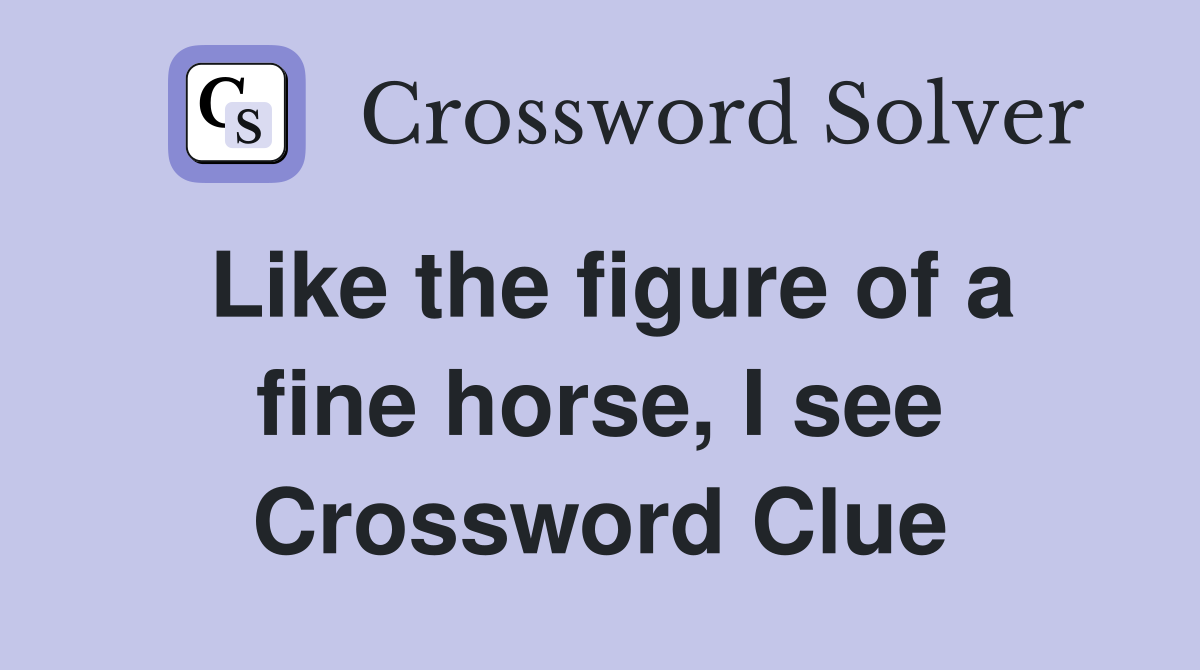 Like the figure of a fine horse, I see Crossword Clue