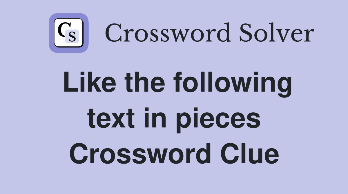 Like the following text in pieces Crossword Clue