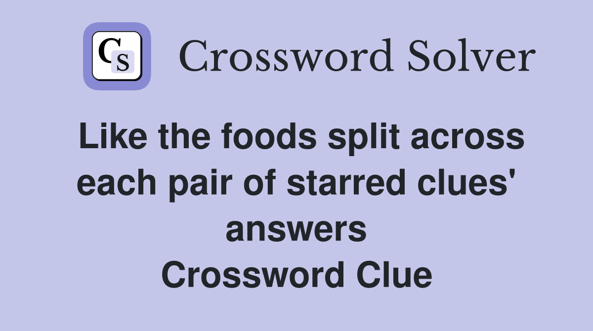 Like the foods split across each pair of starred clues' answers Crossword Clue